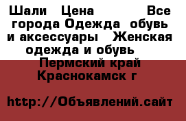 Шали › Цена ­ 3 000 - Все города Одежда, обувь и аксессуары » Женская одежда и обувь   . Пермский край,Краснокамск г.